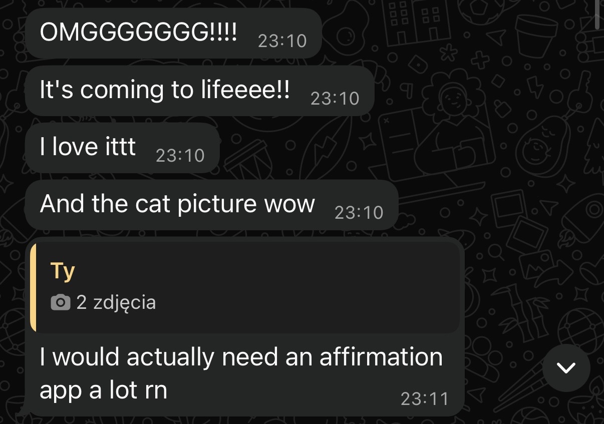 A message reacting to an early build: &ldquo;OMG it's coming to life, I love it&hellip; I'd actually need an affirmation app right now.&rdquo;
